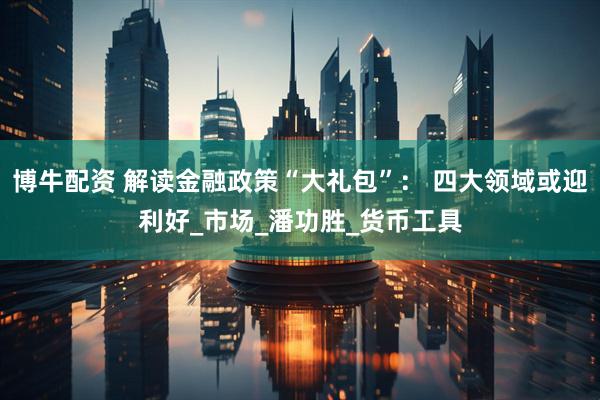 博牛配资 解读金融政策“大礼包”： 四大领域或迎利好_市场_潘功胜_货币工具