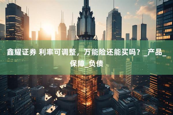 鑫耀证券 利率可调整，万能险还能买吗？_产品_保障_负债