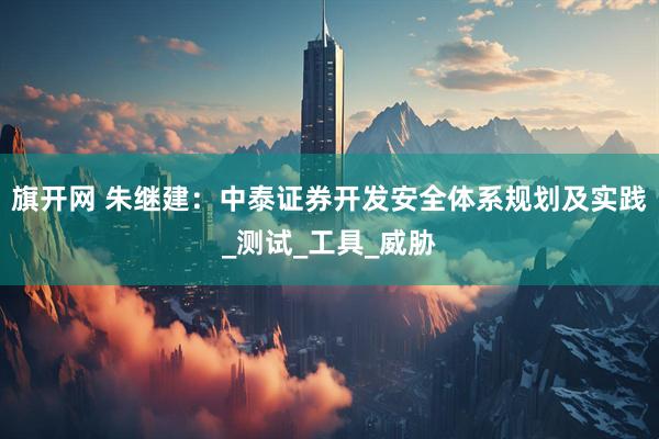 旗开网 朱继建：中泰证券开发安全体系规划及实践_测试_工具_威胁