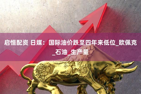 启恒配资 日媒：国际油价跌至四年来低位_欧佩克_石油_生产量