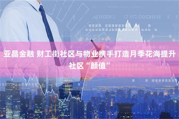 亚晶金融 财工街社区与物业携手打造月季花海提升社区“颜值”