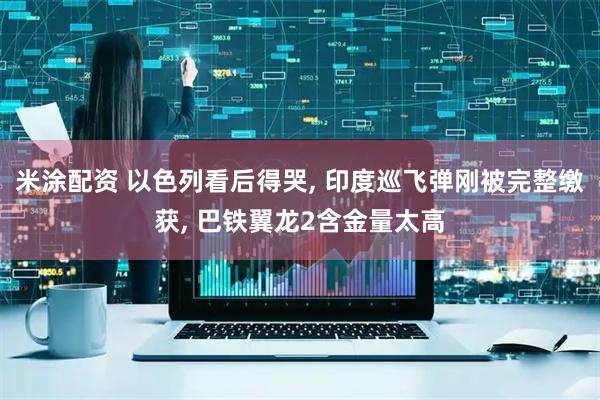 米涂配资 以色列看后得哭, 印度巡飞弹刚被完整缴获, 巴铁翼龙2含金量太高