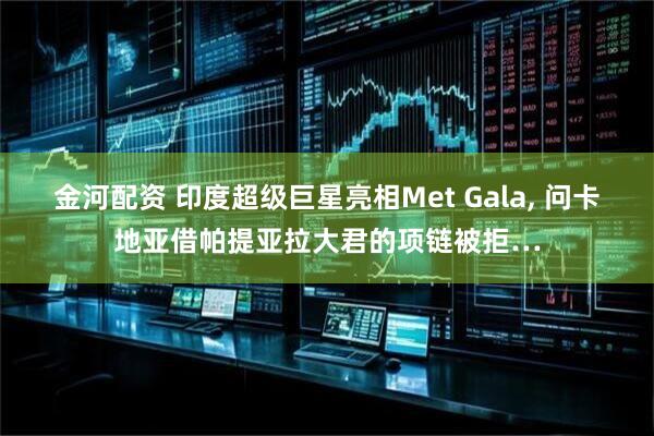 金河配资 印度超级巨星亮相Met Gala, 问卡地亚借帕提亚拉大君的项链被拒…