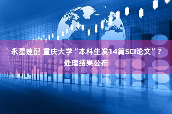 永星速配 重庆大学“本科生发14篇SCI论文”？处理结果公布