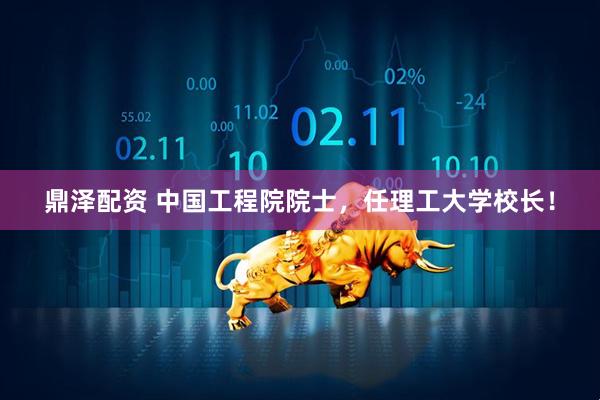 鼎泽配资 中国工程院院士，任理工大学校长！