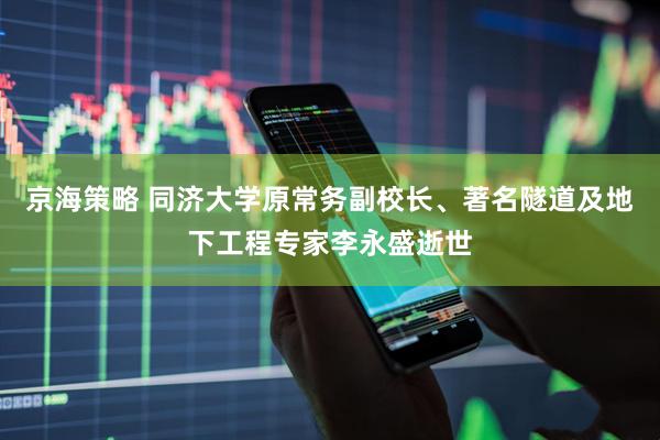 京海策略 同济大学原常务副校长、著名隧道及地下工程专家李永盛逝世