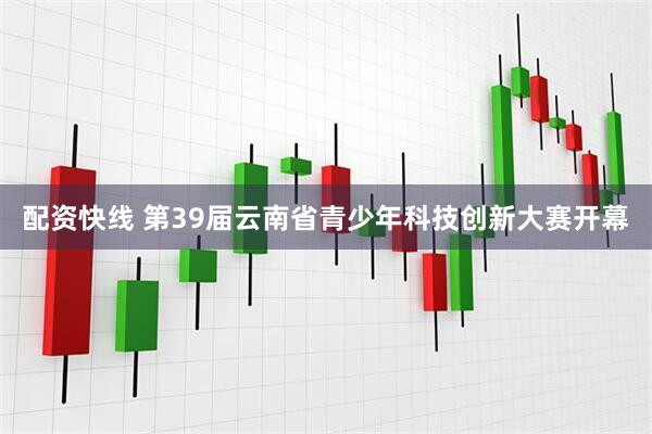配资快线 第39届云南省青少年科技创新大赛开幕