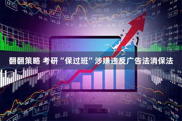 翻翻策略 考研“保过班”涉嫌违反广告法消保法