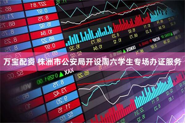 万宝配资 株洲市公安局开设周六学生专场办证服务