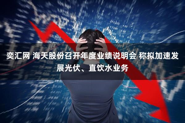 奕汇网 海天股份召开年度业绩说明会 称拟加速发展光伏、直饮水业务