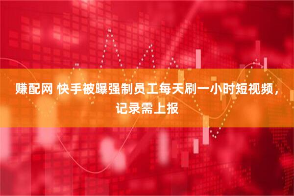 赚配网 快手被曝强制员工每天刷一小时短视频，记录需上报