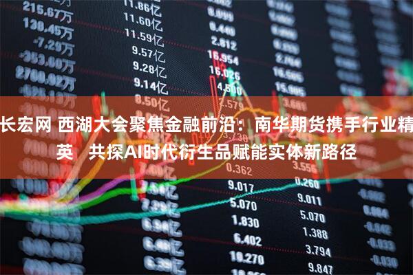 长宏网 西湖大会聚焦金融前沿：南华期货携手行业精英   共探AI时代衍生品赋能实体新路径