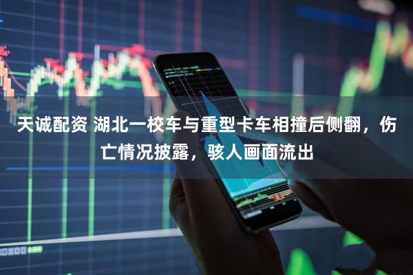 天诚配资 湖北一校车与重型卡车相撞后侧翻，伤亡情况披露，骇人画面流出