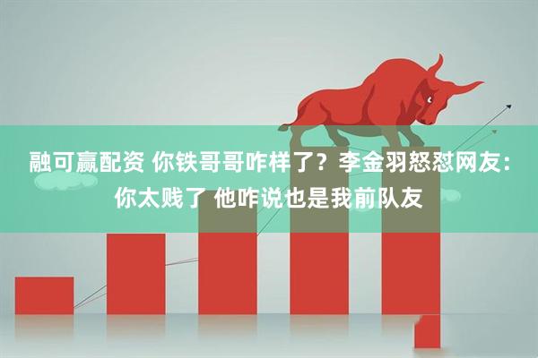 融可赢配资 你铁哥哥咋样了？李金羽怒怼网友：你太贱了 他咋说也是我前队友