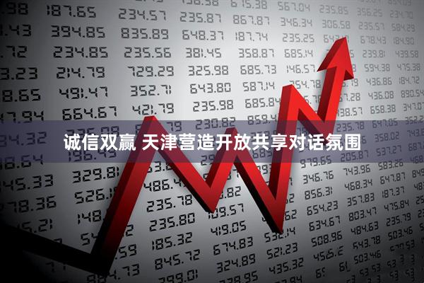 诚信双赢 天津营造开放共享对话氛围