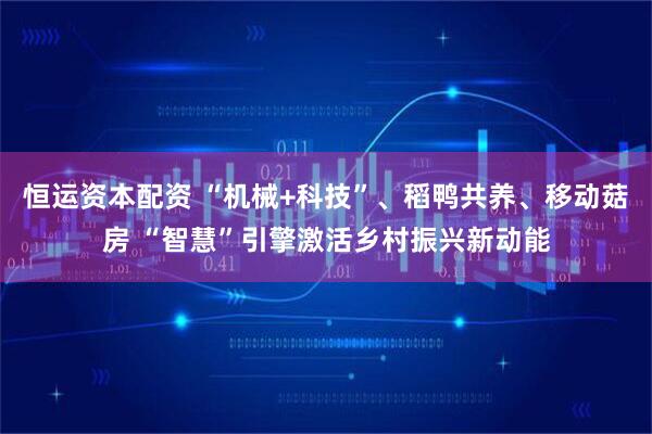恒运资本配资 “机械+科技”、稻鸭共养、移动菇房 “智慧”引擎激活乡村振兴新动能