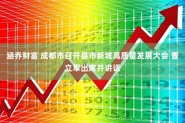 涵乔财富 成都市召开县市新城高质量发展大会 曹立军出席并讲话