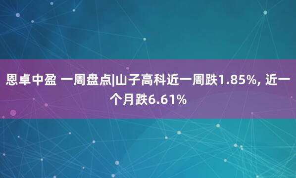 恩卓中盈 一周盘点|山子高科近一周跌1.85%, 近一个月跌6.61%
