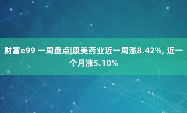 财富e99 一周盘点|康美药业近一周涨8.42%, 近一个月涨5.10%