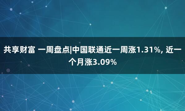 共享财富 一周盘点|中国联通近一周涨1.31%, 近一个月涨3.09%
