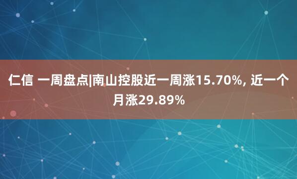 仁信 一周盘点|南山控股近一周涨15.70%, 近一个月涨29.89%
