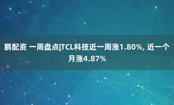 鹏配资 一周盘点|TCL科技近一周涨1.80%, 近一个月涨4.87%