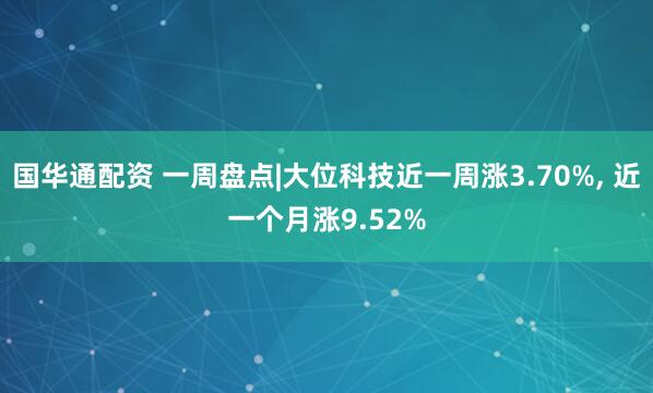 国华通配资 一周盘点|大位科技近一周涨3.70%, 近一个月涨9.52%