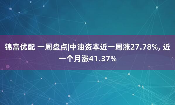 锦富优配 一周盘点|中油资本近一周涨27.78%, 近一个月涨41.37%