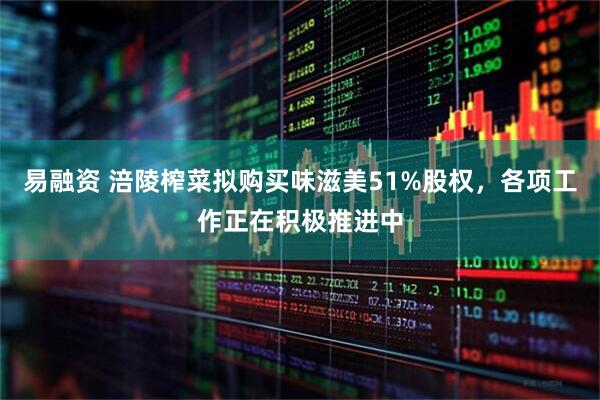 易融资 涪陵榨菜拟购买味滋美51%股权，各项工作正在积极推进中