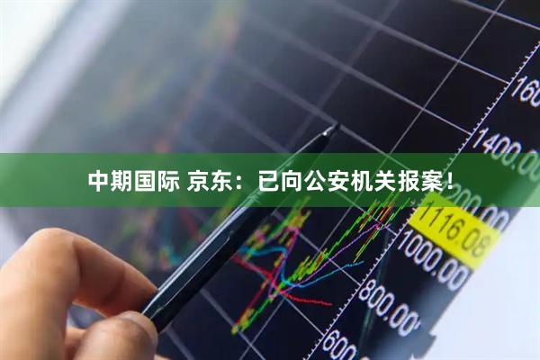 中期国际 京东：已向公安机关报案！