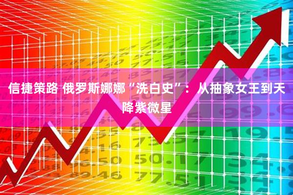 信捷策路 俄罗斯娜娜“洗白史”：从抽象女王到天降紫微星
