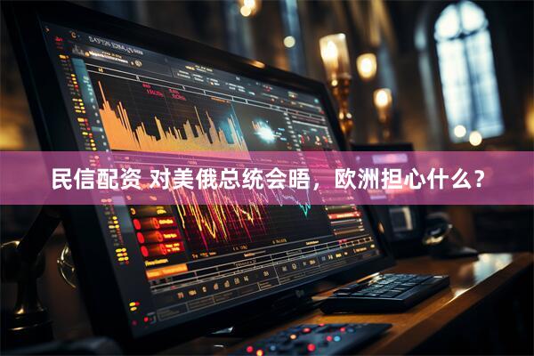 民信配资 对美俄总统会晤，欧洲担心什么？