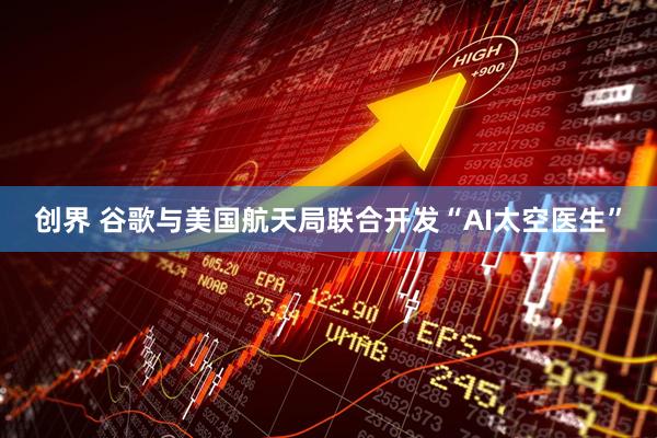 创界 谷歌与美国航天局联合开发“AI太空医生”