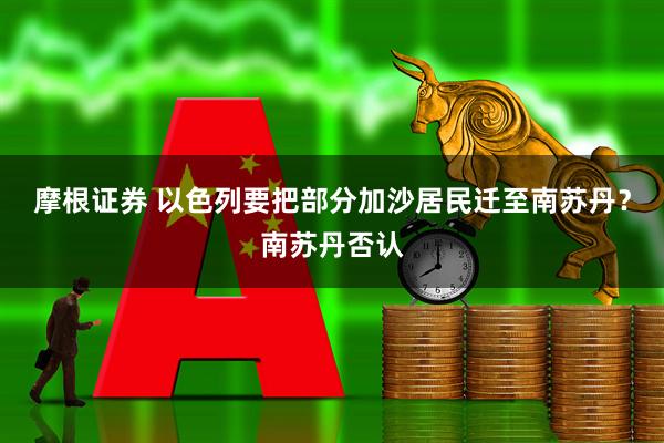 摩根证券 以色列要把部分加沙居民迁至南苏丹？南苏丹否认