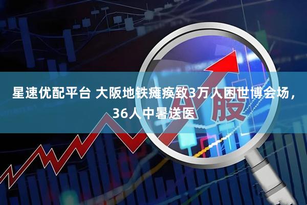 星速优配平台 大阪地铁瘫痪致3万人困世博会场，36人中暑送医