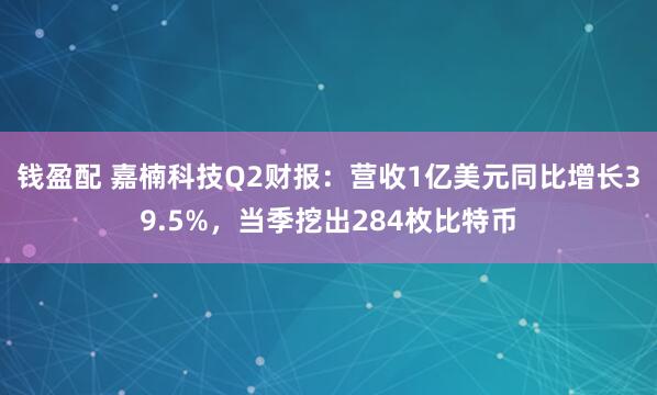 钱盈配 嘉楠科技Q2财报：营收1亿美元同比增长39.5%，当季挖出284枚比特币