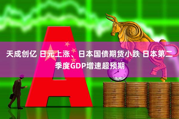 天成创亿 日元上涨、日本国债期货小跌 日本第二季度GDP增速超预期