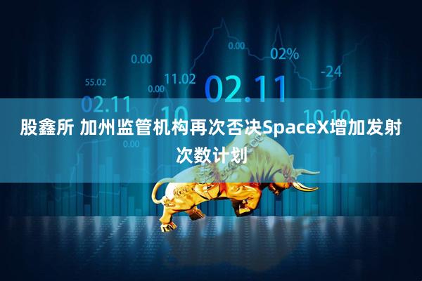 股鑫所 加州监管机构再次否决SpaceX增加发射次数计划