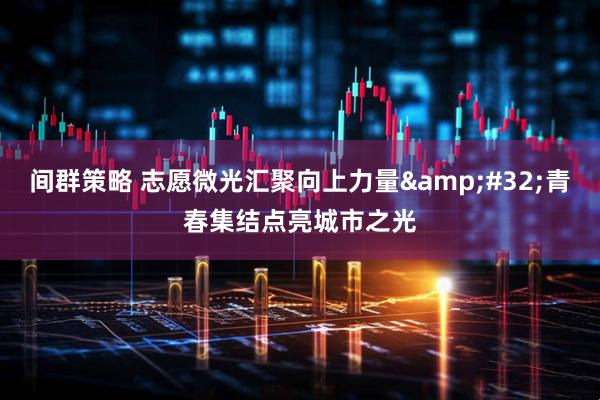 间群策略 志愿微光汇聚向上力量&#32;青春集结点亮城市之光
