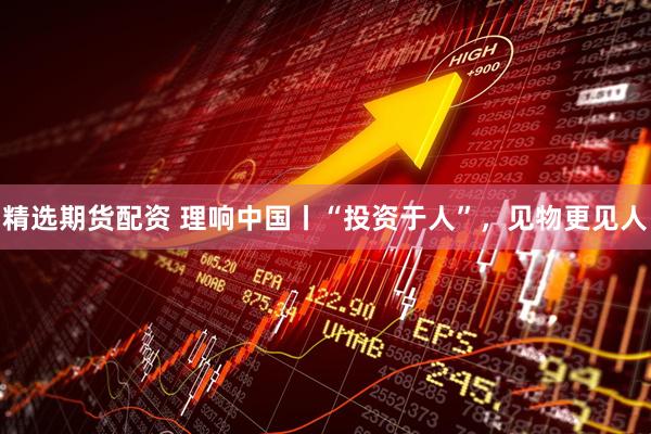 精选期货配资 理响中国丨“投资于人”，见物更见人