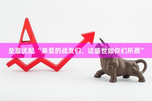 垒富优配 “亲爱的战友们，这盛世如你们所愿”