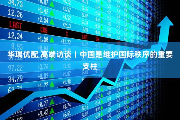 华瑞优配 高端访谈丨中国是维护国际秩序的重要支柱