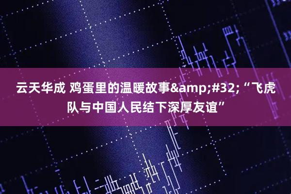 云天华成 鸡蛋里的温暖故事&#32;“飞虎队与中国人民结下深厚友谊”