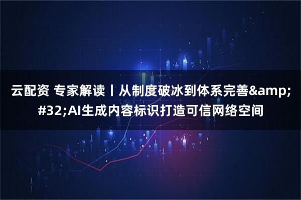 云配资 专家解读丨从制度破冰到体系完善&#32;AI生成内容标识打造可信网络空间