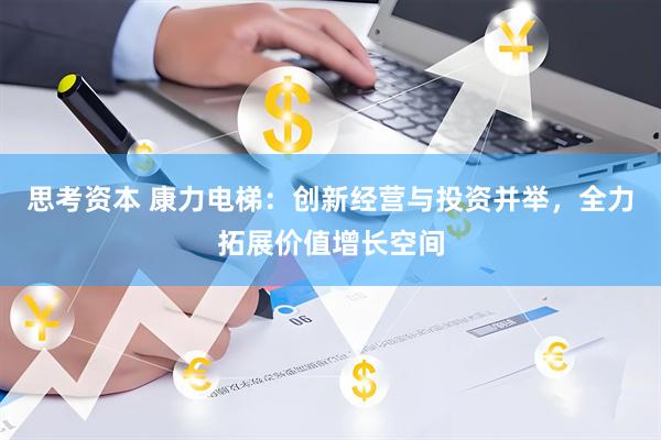 思考资本 康力电梯：创新经营与投资并举，全力拓展价值增长空间
