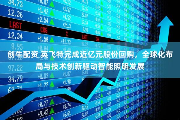 创牛配资 英飞特完成近亿元股份回购，全球化布局与技术创新驱动智能照明发展