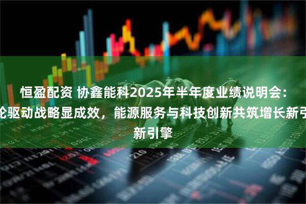 恒盈配资 协鑫能科2025年半年度业绩说明会：双轮驱动战略显成效，能源服务与科技创新共筑增长新引擎