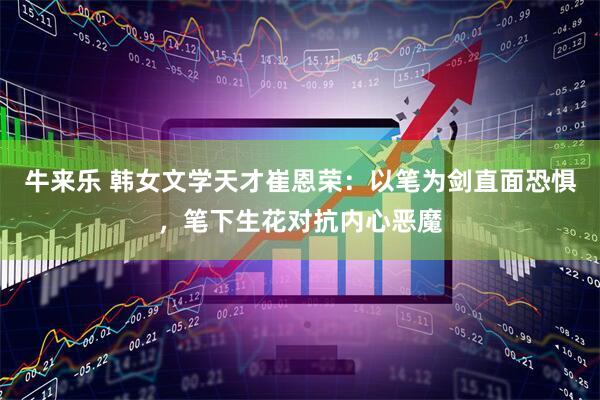 牛来乐 韩女文学天才崔恩荣：以笔为剑直面恐惧，笔下生花对抗内心恶魔