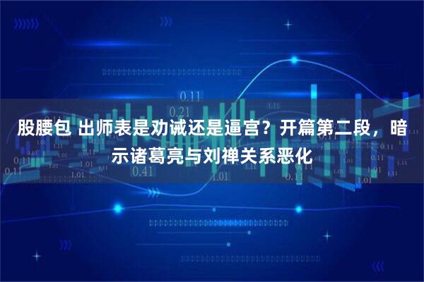 股腰包 出师表是劝诫还是逼宫？开篇第二段，暗示诸葛亮与刘禅关系恶化