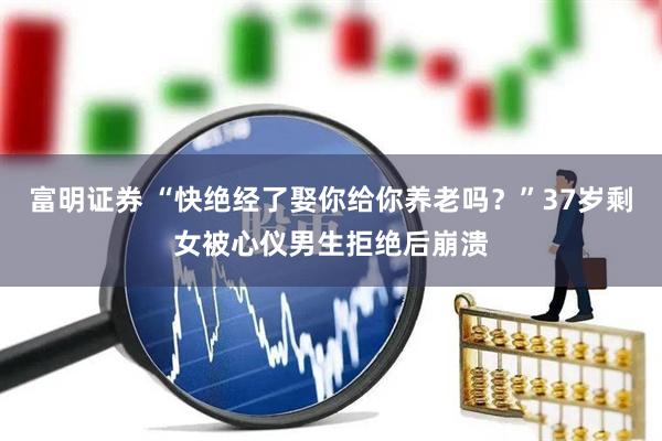 富明证券 “快绝经了娶你给你养老吗？”37岁剩女被心仪男生拒绝后崩溃